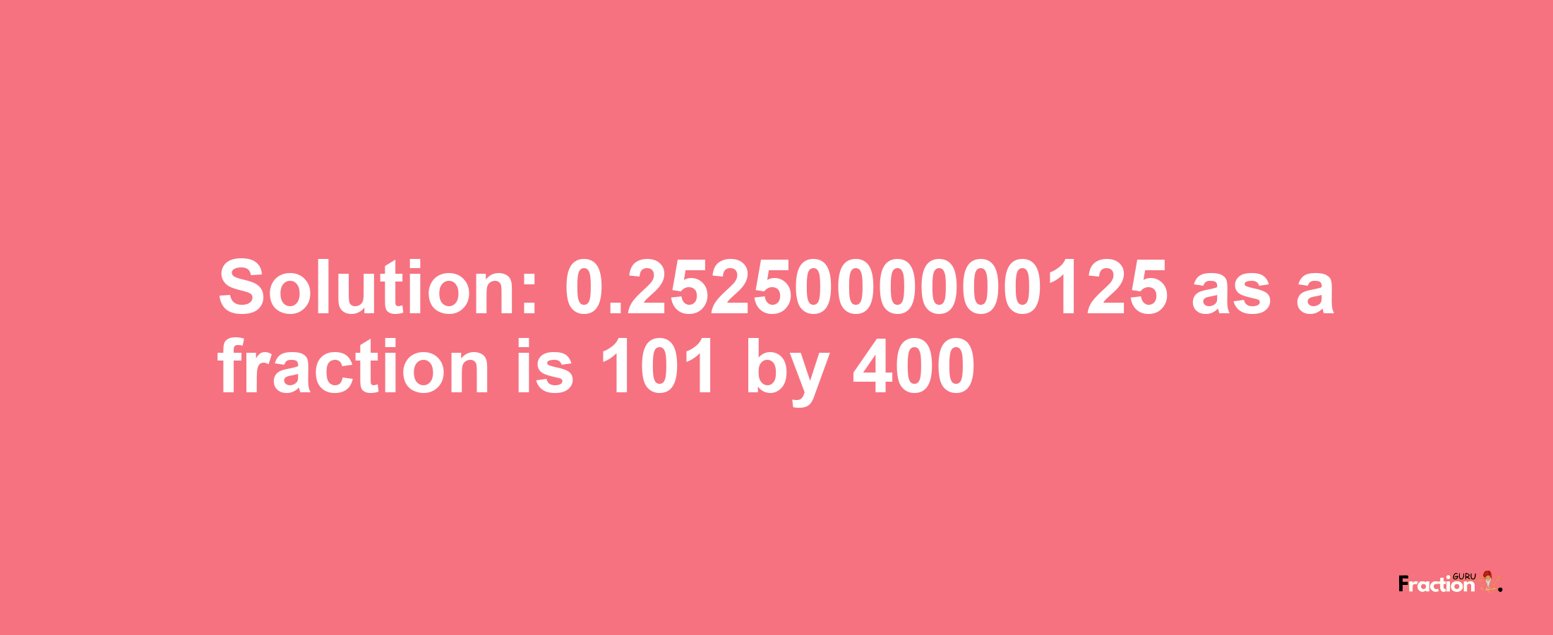 Solution:0.2525000000125 as a fraction is 101/400